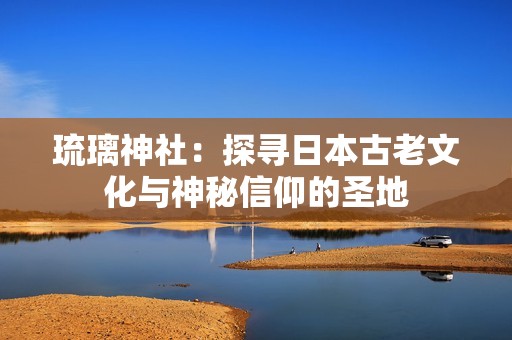 琉璃神社：探寻日本古老文化与神秘信仰的圣地