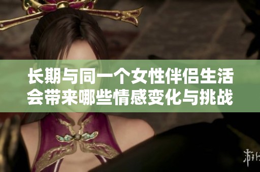 长期与同一个女性伴侣生活会带来哪些情感变化与挑战