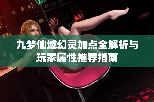 九梦仙域幻灵加点全解析与玩家属性推荐指南