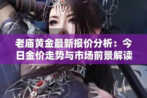 老庙黄金最新报价分析：今日金价走势与市场前景解读