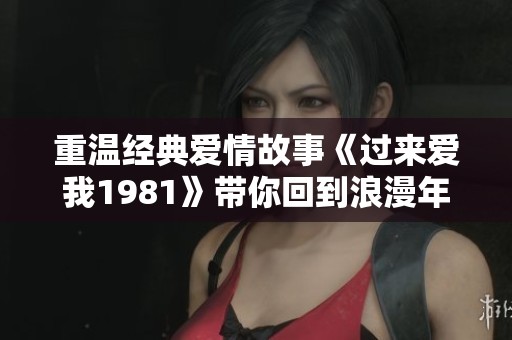 重温经典爱情故事《过来爱我1981》带你回到浪漫年代