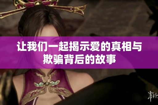 让我们一起揭示爱的真相与欺骗背后的故事
