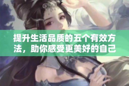 提升生活品质的五个有效方法，助你感受更美好的自己