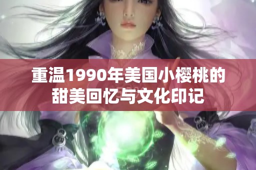 重温1990年美国小樱桃的甜美回忆与文化印记