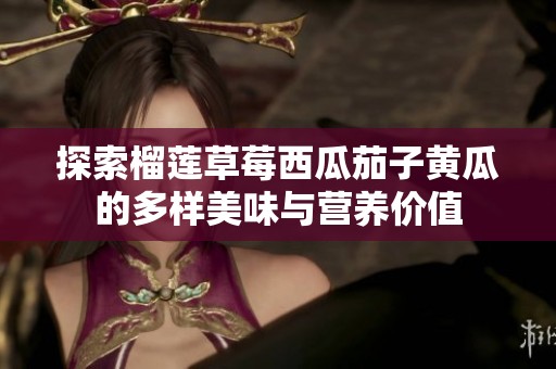 探索榴莲草莓西瓜茄子黄瓜的多样美味与营养价值