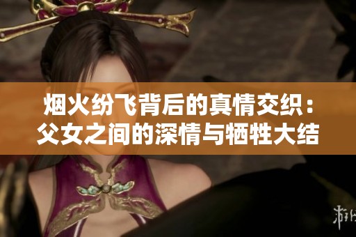 烟火纷飞背后的真情交织：父女之间的深情与牺牲大结局