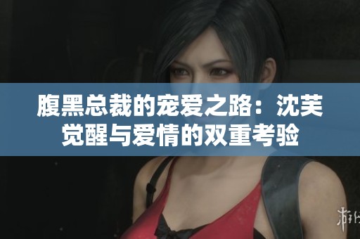 腹黑总裁的宠爱之路：沈芙觉醒与爱情的双重考验