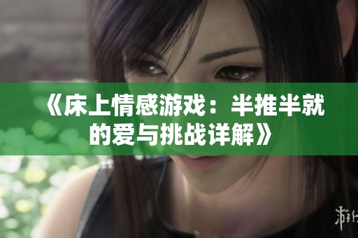 《床上情感游戏：半推半就的爱与挑战详解》