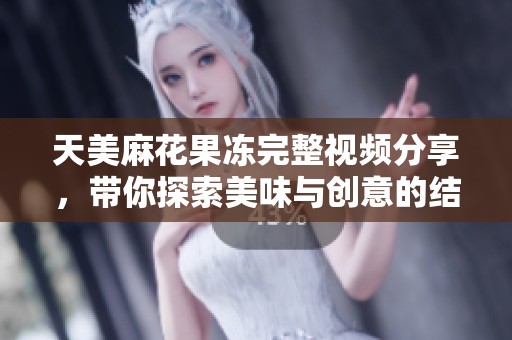 天美麻花果冻完整视频分享，带你探索美味与创意的结合