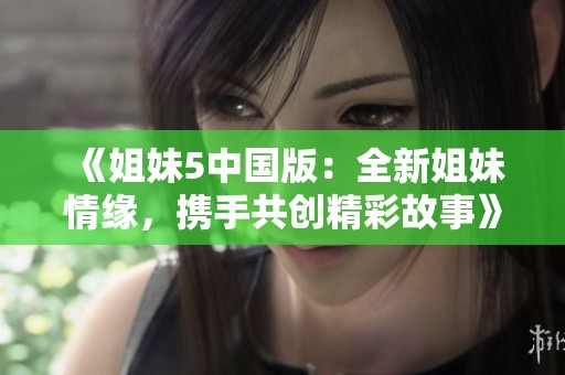 《姐妹5中国版：全新姐妹情缘，携手共创精彩故事》
