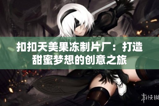 扣扣天美果冻制片厂：打造甜蜜梦想的创意之旅