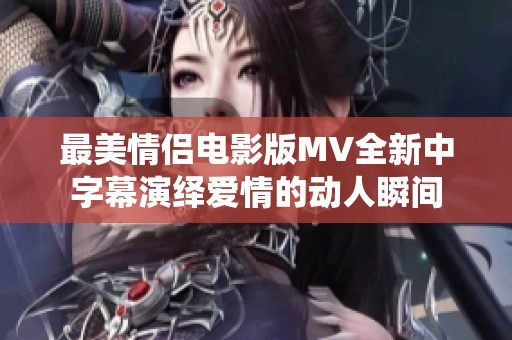 最美情侣电影版MV全新中字幕演绎爱情的动人瞬间