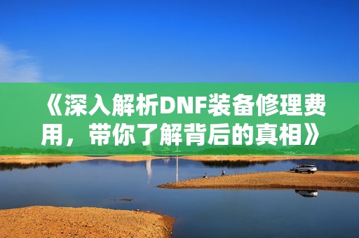《深入解析DNF装备修理费用，带你了解背后的真相》