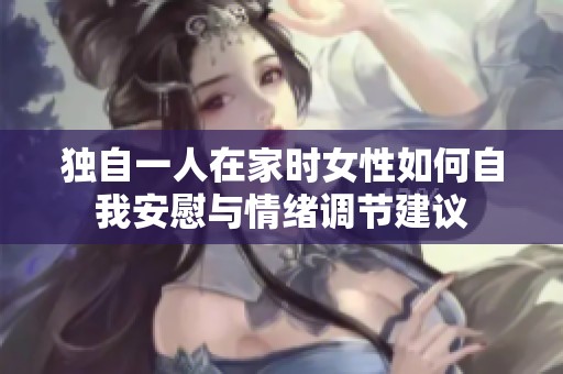 独自一人在家时女性如何自我安慰与情绪调节建议