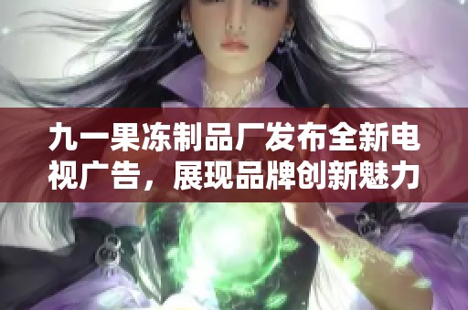 九一果冻制品厂发布全新电视广告，展现品牌创新魅力