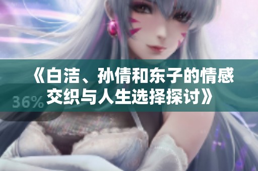 《白洁、孙倩和东子的情感交织与人生选择探讨》