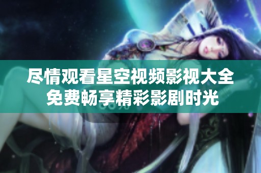尽情观看星空视频影视大全 免费畅享精彩影剧时光