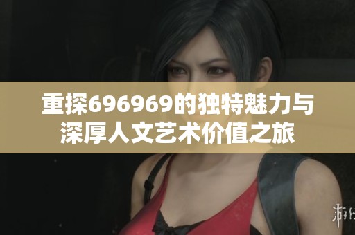 重探696969的独特魅力与深厚人文艺术价值之旅