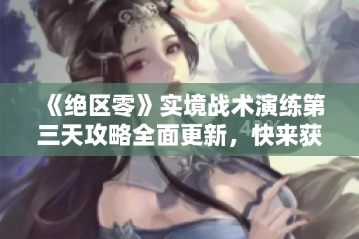 《绝区零》实境战术演练第三天攻略全面更新，快来获取最新技巧！