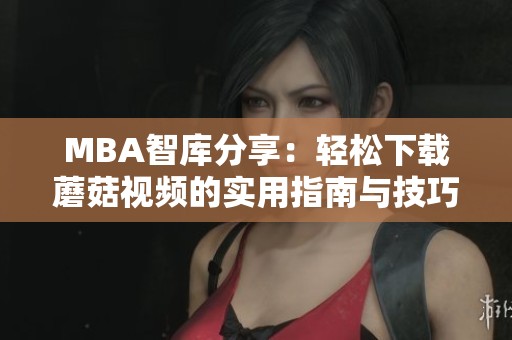 MBA智库分享：轻松下载蘑菇视频的实用指南与技巧