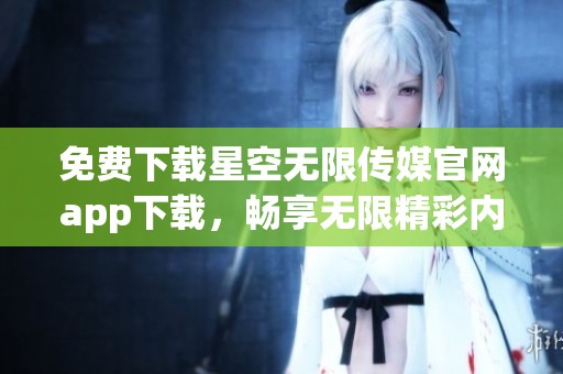 免费下载星空无限传媒官网app下载，畅享无限精彩内容