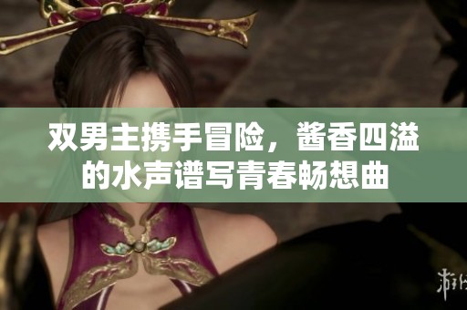 双男主携手冒险，酱香四溢的水声谱写青春畅想曲