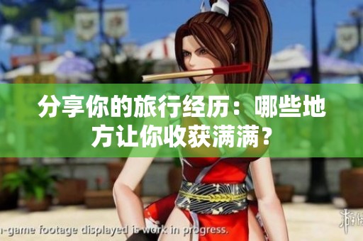 分享你的旅行经历：哪些地方让你收获满满？