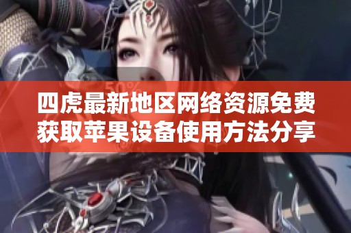四虎最新地区网络资源免费获取苹果设备使用方法分享