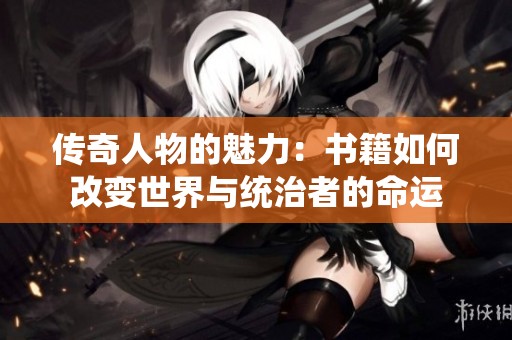 传奇人物的魅力：书籍如何改变世界与统治者的命运