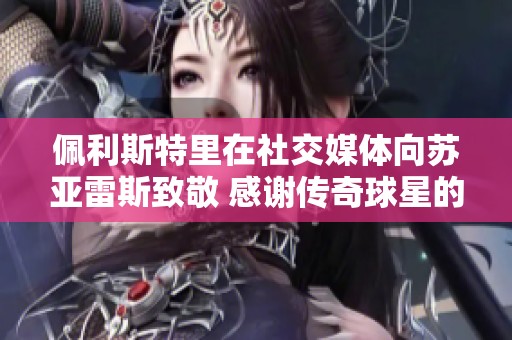 佩利斯特里在社交媒体向苏亚雷斯致敬 感谢传奇球星的一切贡献