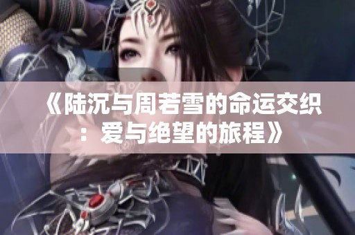 《陆沉与周若雪的命运交织：爱与绝望的旅程》