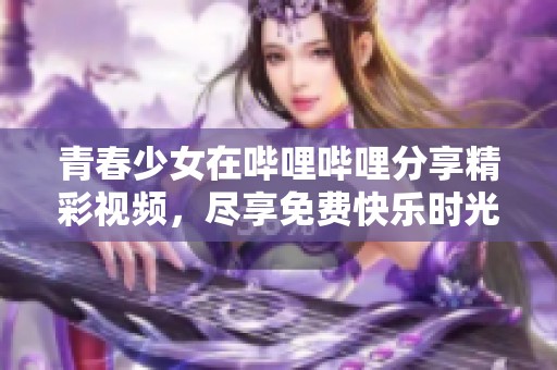 青春少女在哔哩哔哩分享精彩视频，尽享免费快乐时光
