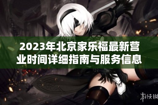 2023年北京家乐福最新营业时间详细指南与服务信息