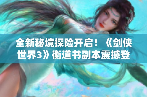 全新秘境探险开启！《剑侠世界3》衡道书副本震撼登场！