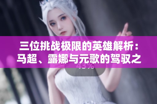 三位挑战极限的英雄解析：马超、露娜与元歌的驾驭之道