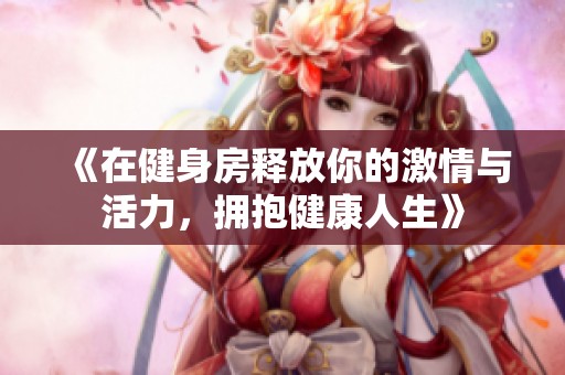 《在健身房释放你的激情与活力，拥抱健康人生》