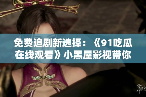 免费追剧新选择：《91吃瓜在线观看》小黑屋影视带你畅享精彩内容