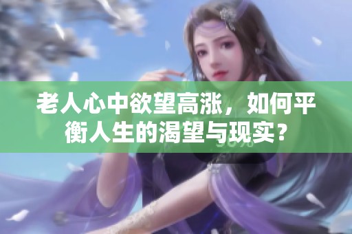 老人心中欲望高涨，如何平衡人生的渴望与现实？