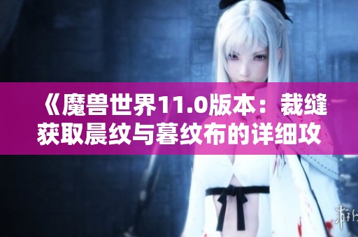 《魔兽世界11.0版本：裁缝获取晨纹与暮纹布的详细攻略》