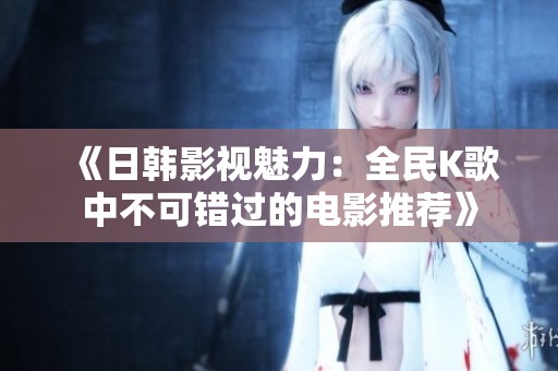 《日韩影视魅力：全民K歌中不可错过的电影推荐》
