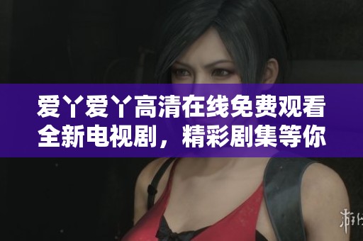 爱丫爱丫高清在线免费观看全新电视剧，精彩剧集等你来追