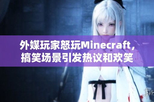 外媒玩家怒玩Minecraft，搞笑场景引发热议和欢笑