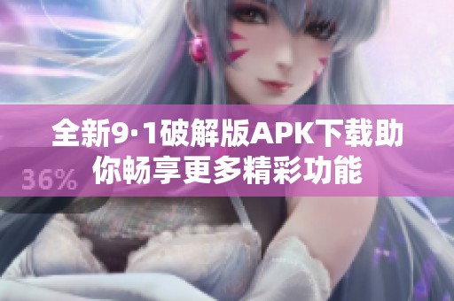 全新9·1破解版APK下载助你畅享更多精彩功能