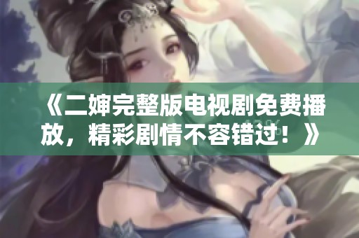 《二婶完整版电视剧免费播放，精彩剧情不容错过！》