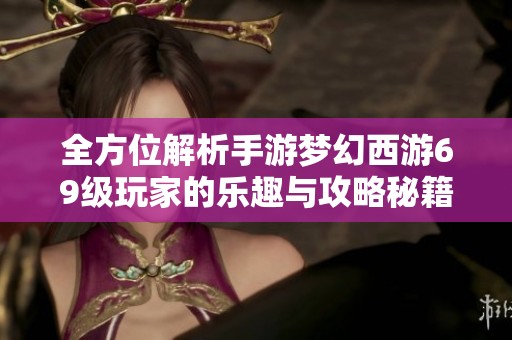 全方位解析手游梦幻西游69级玩家的乐趣与攻略秘籍