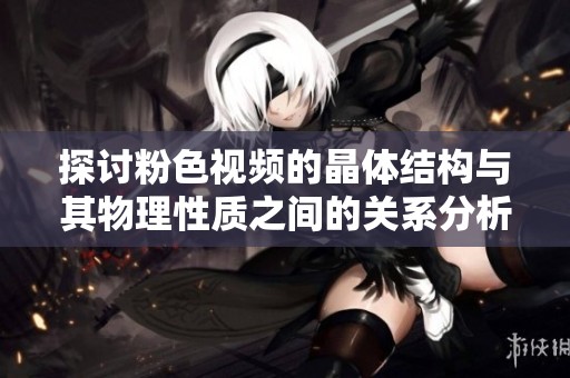 探讨粉色视频的晶体结构与其物理性质之间的关系分析