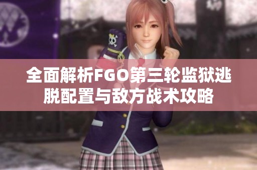 全面解析FGO第三轮监狱逃脱配置与敌方战术攻略