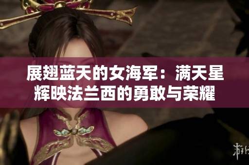 展翅蓝天的女海军：满天星辉映法兰西的勇敢与荣耀