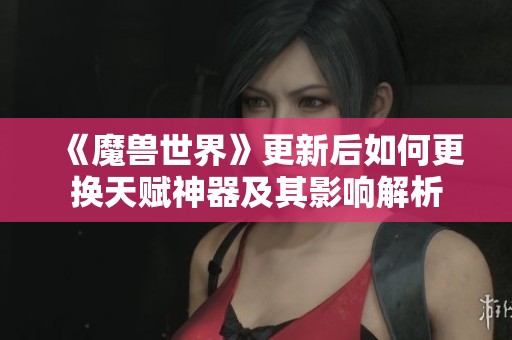 《魔兽世界》更新后如何更换天赋神器及其影响解析