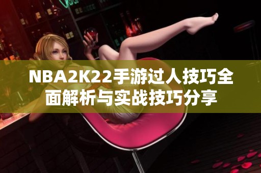 NBA2K22手游过人技巧全面解析与实战技巧分享